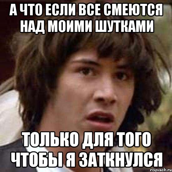 а что если все смеются над моими шутками только для того чтобы я заткнулся, Мем А что если (Киану Ривз)