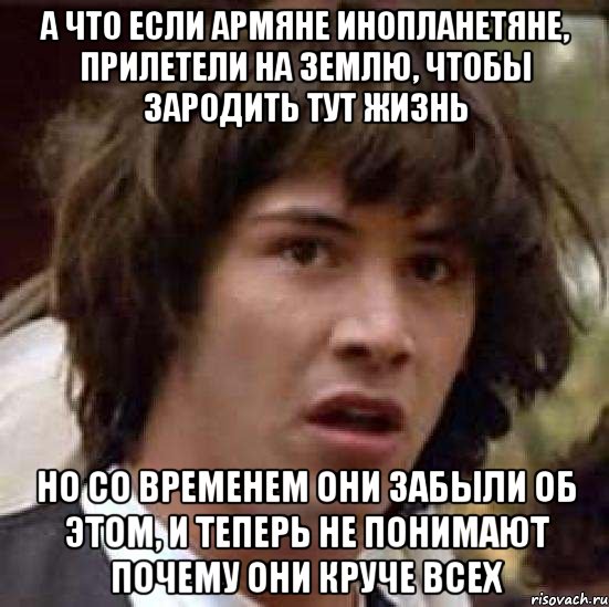 а что если армяне инопланетяне, прилетели на землю, чтобы зародить тут жизнь но со временем они забыли об этом, и теперь не понимают почему они круче всех, Мем А что если (Киану Ривз)