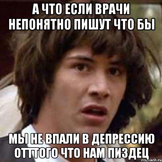 а что если врачи непонятно пишут что бы мы не впали в депрессию отттого что нам пиздец, Мем А что если (Киану Ривз)