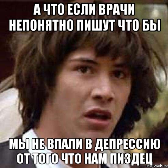 а что если врачи непонятно пишут что бы мы не впали в депрессию от того что нам пиздец, Мем А что если (Киану Ривз)