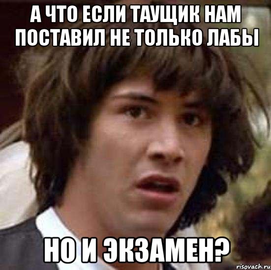 а что если таущик нам поставил не только лабы но и экзамен?, Мем А что если (Киану Ривз)