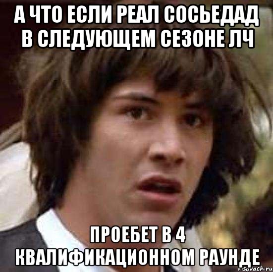 а что если реал сосьедад в следующем сезоне лч проебет в 4 квалификационном раунде, Мем А что если (Киану Ривз)