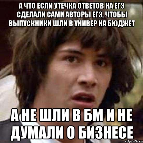 а что если утечка ответов на егэ сделали сами авторы егэ, чтобы выпускники шли в универ на бюджет а не шли в бм и не думали о бизнесе, Мем А что если (Киану Ривз)