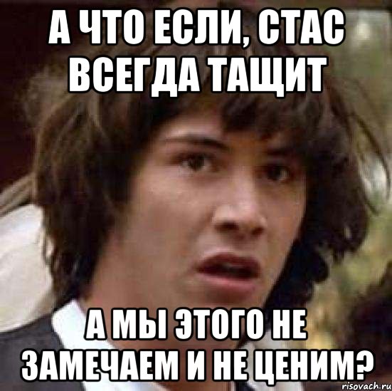 а что если, стас всегда тащит а мы этого не замечаем и не ценим?, Мем А что если (Киану Ривз)