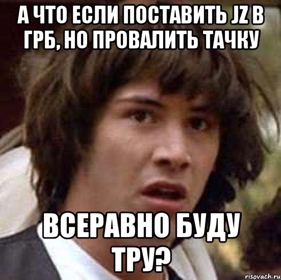 а что если поставить jz в грб, но провалить тачку всеравно буду тру?, Мем А что если (Киану Ривз)