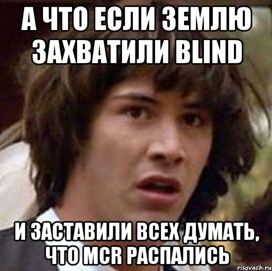 а что если землю захватили blind и заставили всех думать, что mcr распались, Мем А что если (Киану Ривз)