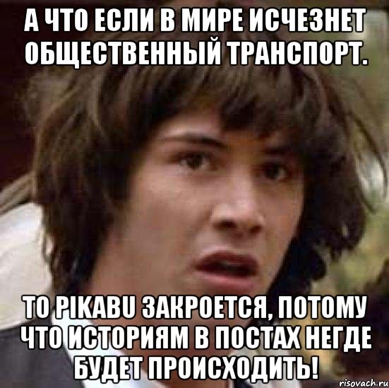 а что если в мире исчезнет общественный транспорт. то pikabu закроется, потому что историям в постах негде будет происходить!, Мем А что если (Киану Ривз)