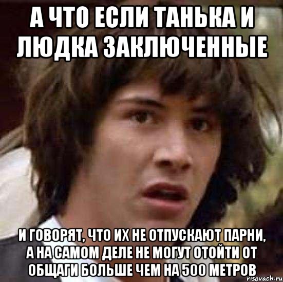 а что если танька и людка заключенные и говорят, что их не отпускают парни, а на самом деле не могут отойти от общаги больше чем на 500 метров, Мем А что если (Киану Ривз)