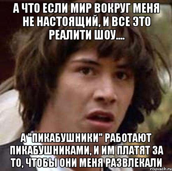 а что если мир вокруг меня не настоящий, и все это реалити шоу.... а "пикабушники" работают пикабушниками, и им платят за то, чтобы они меня развлекали, Мем А что если (Киану Ривз)