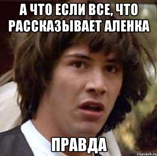 а что если все, что рассказывает аленка правда, Мем А что если (Киану Ривз)