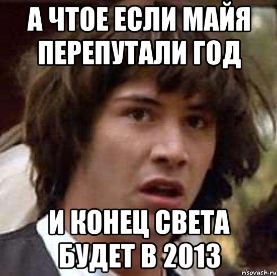 а чтое если майя перепутали год и конец света будет в 2013, Мем А что если (Киану Ривз)