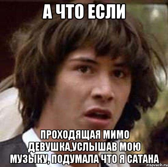 а что если проходящая мимо девушка,услышав мою музыку, подумала что я сатана, Мем А что если (Киану Ривз)