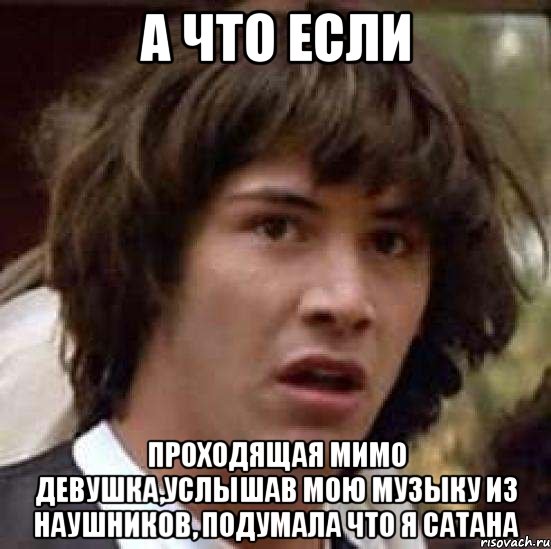 а что если проходящая мимо девушка,услышав мою музыку из наушников, подумала что я сатана, Мем А что если (Киану Ривз)