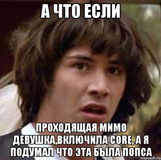 а что если проходящая мимо девушка,включила core, а я подумал что эта была попса, Мем А что если (Киану Ривз)