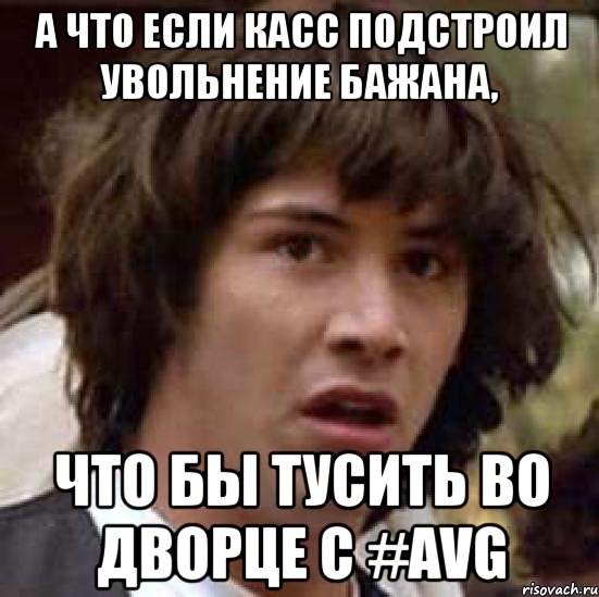 а что если касс подстроил увольнение бажана, что бы тусить во дворце с #avg, Мем А что если (Киану Ривз)