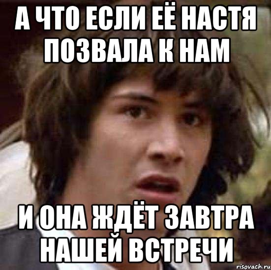 а что если её настя позвала к нам и она ждёт завтра нашей встречи, Мем А что если (Киану Ривз)