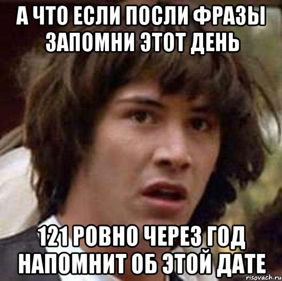 а что если посли фразы запомни этот день 121 ровно через год напомнит об этой дате, Мем А что если (Киану Ривз)