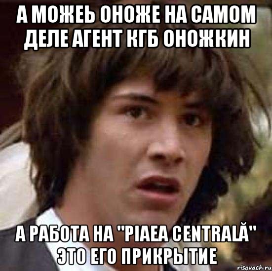 а можеь оноже на самом деле агент кгб оножкин а работа на "piaеa centrală" это его прикрытие, Мем А что если (Киану Ривз)