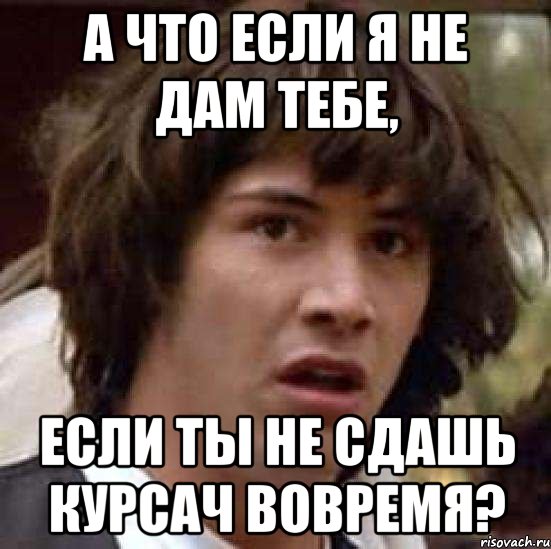 а что если я не дам тебе, если ты не сдашь курсач вовремя?, Мем А что если (Киану Ривз)