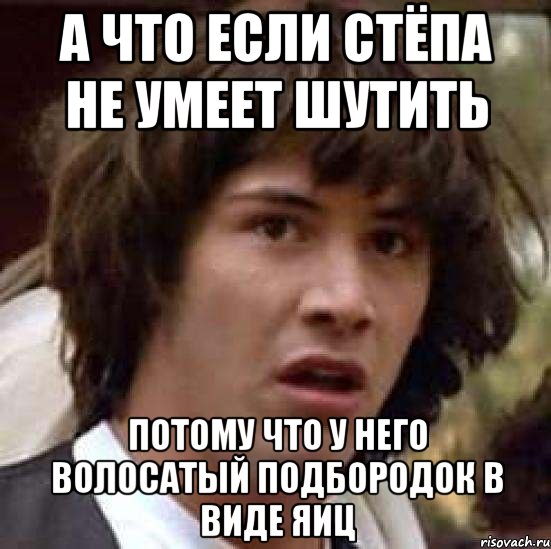 а что если стёпа не умеет шутить потому что у него волосатый подбородок в виде яиц, Мем А что если (Киану Ривз)