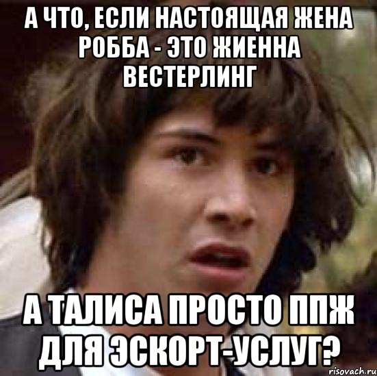 а что, если настоящая жена робба - это жиенна вестерлинг а талиса просто ппж для эскорт-услуг?, Мем А что если (Киану Ривз)