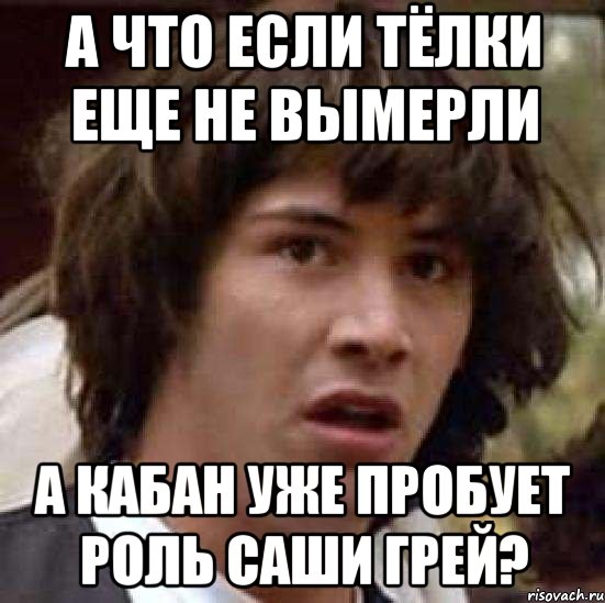 а что если тёлки еще не вымерли а кабан уже пробует роль саши грей?, Мем А что если (Киану Ривз)