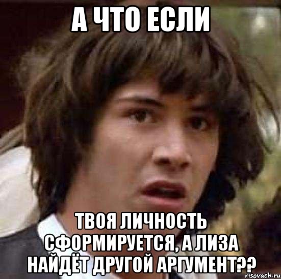 а что если твоя личность сформируется, а лиза найдёт другой аргумент??, Мем А что если (Киану Ривз)