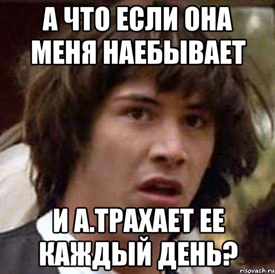 а что если она меня наебывает и а.трахает ее каждый день?, Мем А что если (Киану Ривз)