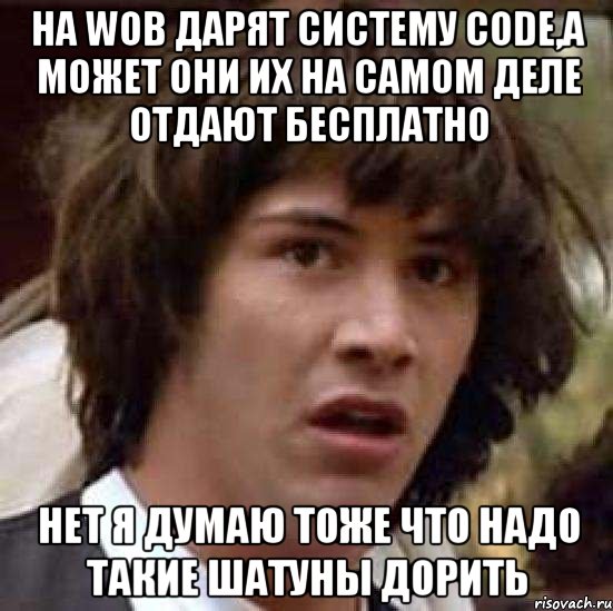 на wob дарят систему code,а может они их на самом деле отдают бесплатно нет я думаю тоже что надо такие шатуны дорить, Мем А что если (Киану Ривз)