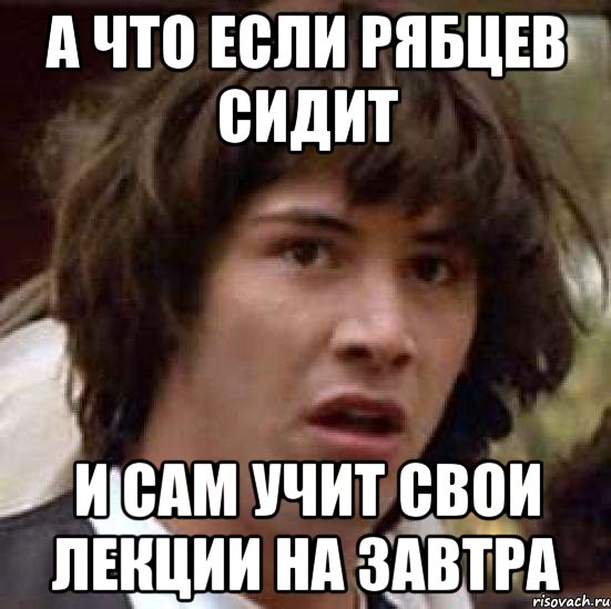 а что если рябцев сидит и сам учит свои лекции на завтра, Мем А что если (Киану Ривз)