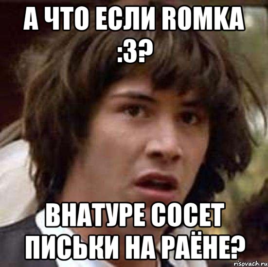 а что если r0mka :3? внатуре сосет письки на раёне?, Мем А что если (Киану Ривз)