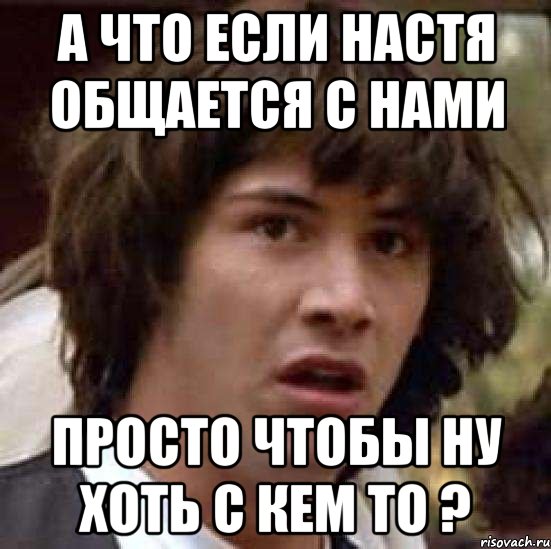 а что если настя общается с нами просто чтобы ну хоть с кем то ?, Мем А что если (Киану Ривз)