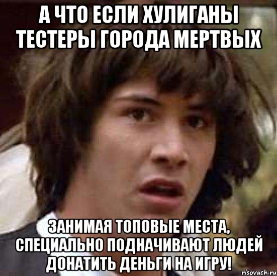 а что если хулиганы тестеры города мертвых занимая топовые места, специально подначивают людей донатить деньги на игру!, Мем А что если (Киану Ривз)