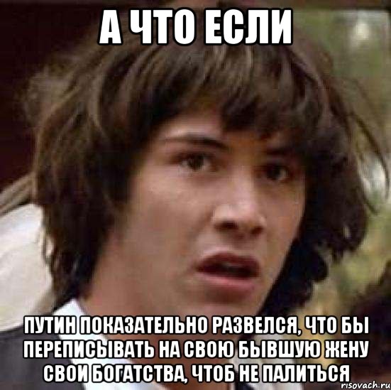 а что если путин показательно развелся, что бы переписывать на свою бывшую жену свои богатства, чтоб не палиться, Мем А что если (Киану Ривз)