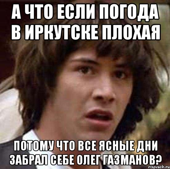 а что если погода в иркутске плохая потому что все ясные дни забрал себе олег газманов?, Мем А что если (Киану Ривз)