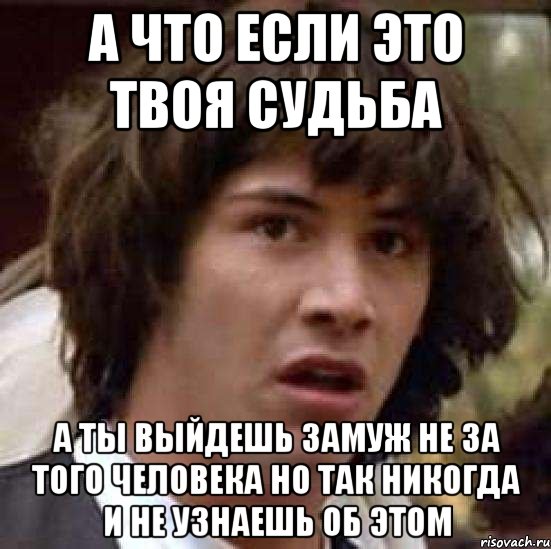 а что если это твоя судьба а ты выйдешь замуж не за того человека но так никогда и не узнаешь об этом, Мем А что если (Киану Ривз)