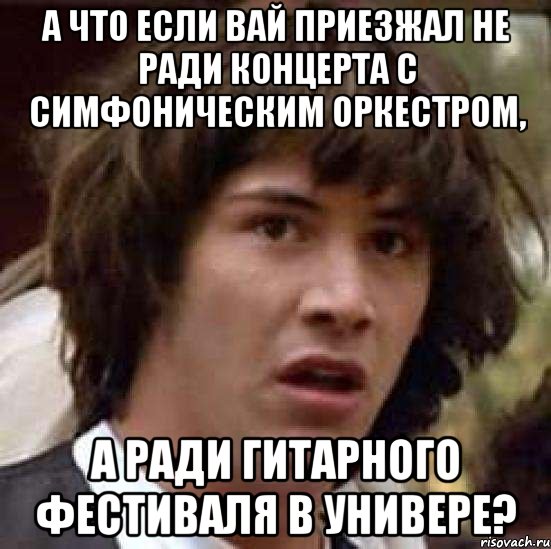 а что если вай приезжал не ради концерта с симфоническим оркестром, а ради гитарного фестиваля в универе?, Мем А что если (Киану Ривз)