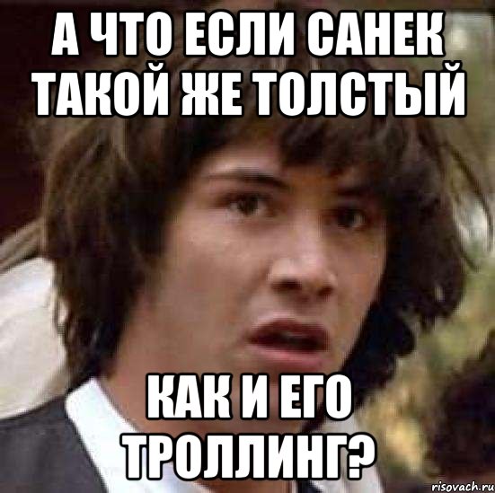 а что если санек такой же толстый как и его троллинг?, Мем А что если (Киану Ривз)