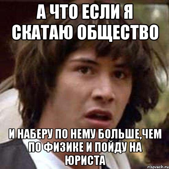 а что если я скатаю общество и наберу по нему больше,чем по физике и пойду на юриста, Мем А что если (Киану Ривз)