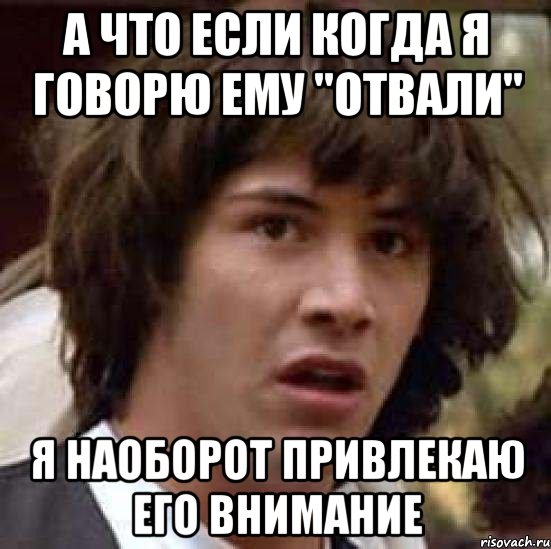 а что если когда я говорю ему "отвали" я наоборот привлекаю его внимание, Мем А что если (Киану Ривз)