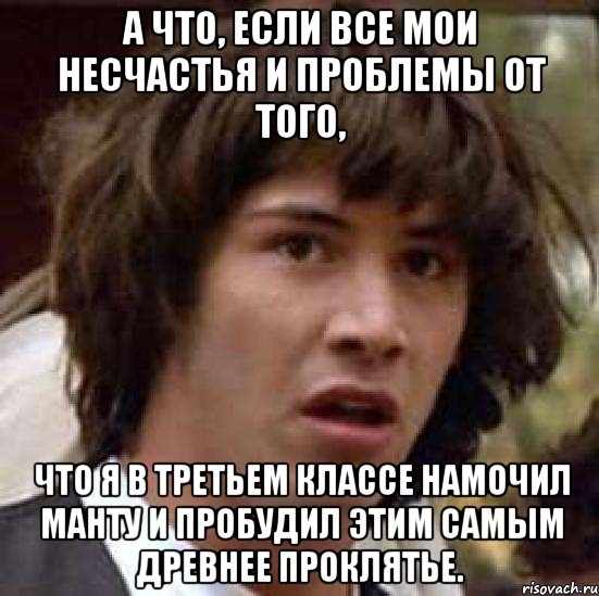 а что, если все мои несчастья и проблемы от того, что я в третьем классе намочил манту и пробудил этим самым древнее проклятье., Мем А что если (Киану Ривз)