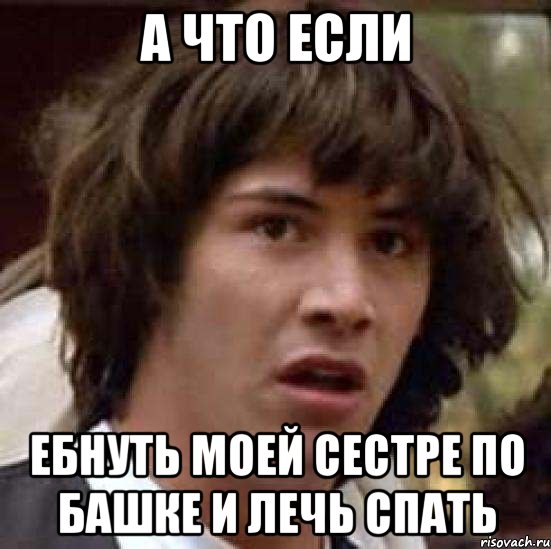 а что если ебнуть моей сестре по башке и лечь спать, Мем А что если (Киану Ривз)