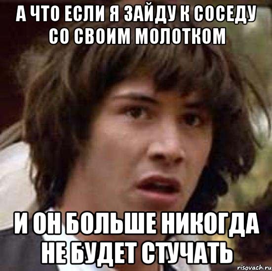 а что если я зайду к соседу со своим молотком и он больше никогда не будет стучать, Мем А что если (Киану Ривз)