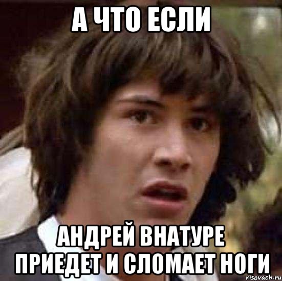 а что если андрей внатуре приедет и сломает ноги, Мем А что если (Киану Ривз)