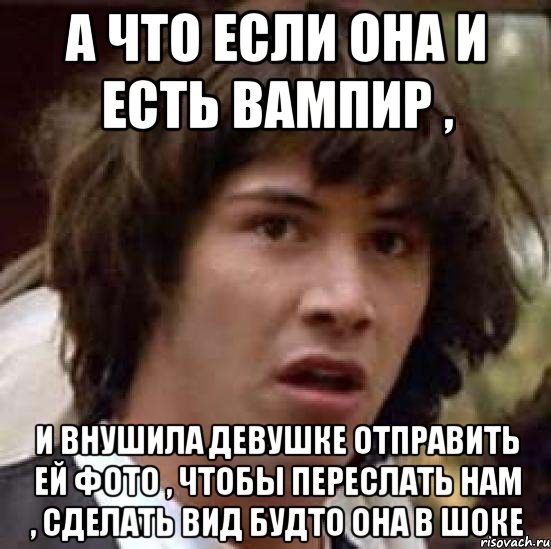 а что если она и есть вампир , и внушила девушке отправить ей фото , чтобы переслать нам , сделать вид будто она в шоке, Мем А что если (Киану Ривз)