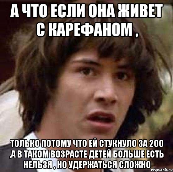 а что если она живет с карефаном , только потому что ей стукнуло за 200 ,а в таком возрасте детей больше есть нельзя , но удержаться сложно, Мем А что если (Киану Ривз)