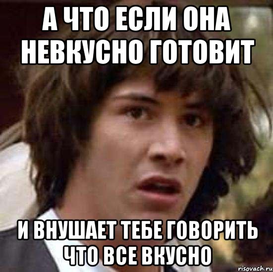 а что если она невкусно готовит и внушает тебе говорить что все вкусно, Мем А что если (Киану Ривз)