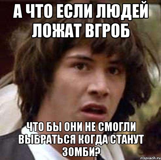 а что если людей ложат вгроб что бы они не смогли выбраться когда станут зомби?, Мем А что если (Киану Ривз)