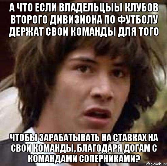 а что если владельцыы клубов второго дивизиона по футболу держат свои команды для того чтобы зарабатывать на ставках на свои команды, благодаря догам с командами соперниками?, Мем А что если (Киану Ривз)