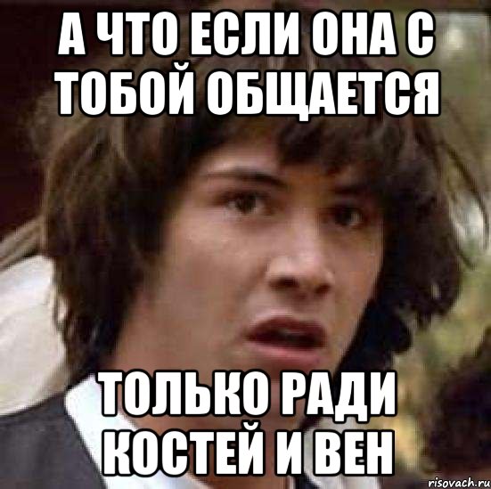 а что если она с тобой общается только ради костей и вен, Мем А что если (Киану Ривз)